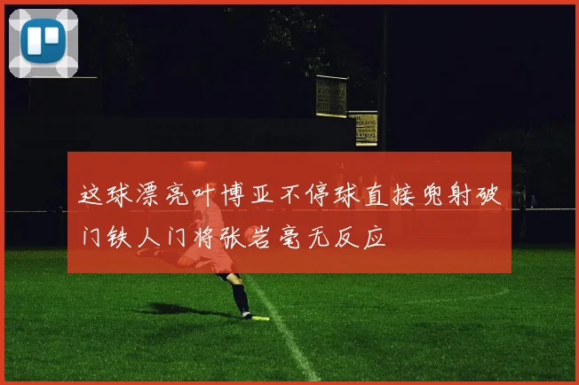 这球漂亮叶博亚不停球直接兜射破门铁人门将张岩毫无反应
