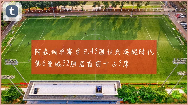 阿森纳单赛季已45胜位列英超时代第6曼城52胜居首前十占5席