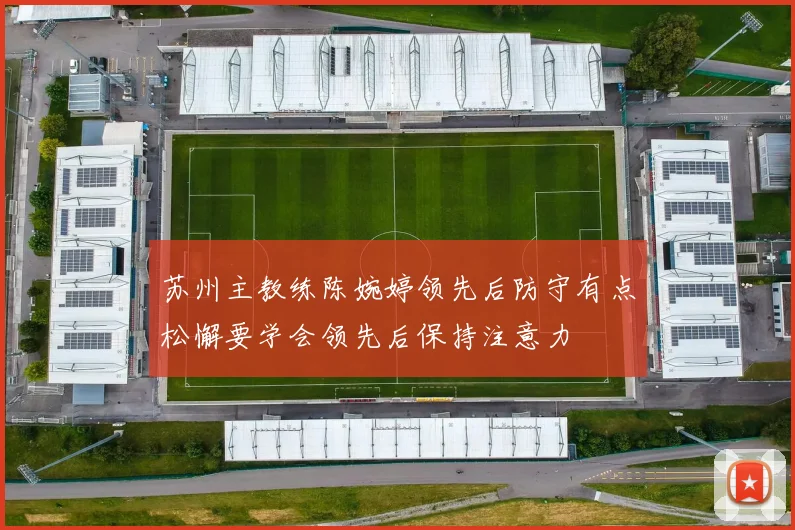 苏州主教练陈婉婷领先后防守有点松懈要学会领先后保持注意力