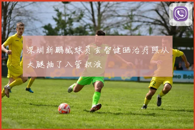 深圳新鹏城球员玄智健晒治疗照从大腿抽了八管积液