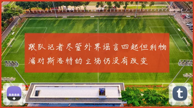 跟队记者尽管外界谣言四起但利物浦对斯洛特的立场仍没有改变