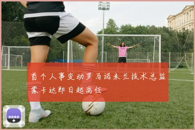 首个人事变动罗马诺米兰技术总监蒙卡达即日起离任